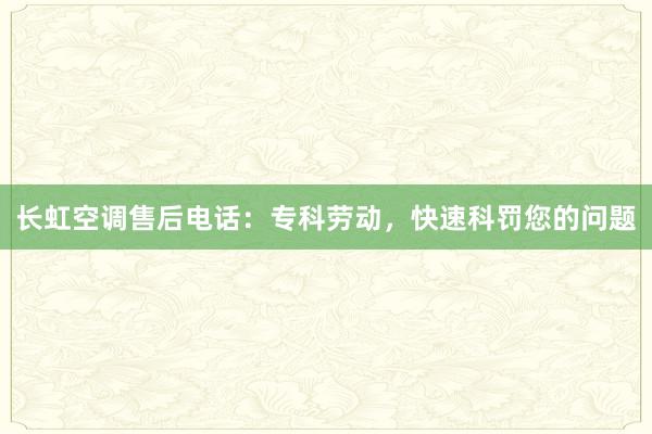 长虹空调售后电话：专科劳动，快速科罚您的问题